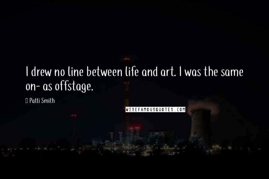 Patti Smith Quotes: I drew no line between life and art. I was the same on- as offstage.