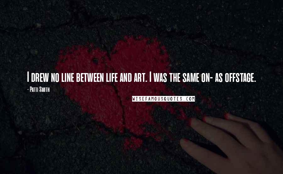 Patti Smith Quotes: I drew no line between life and art. I was the same on- as offstage.