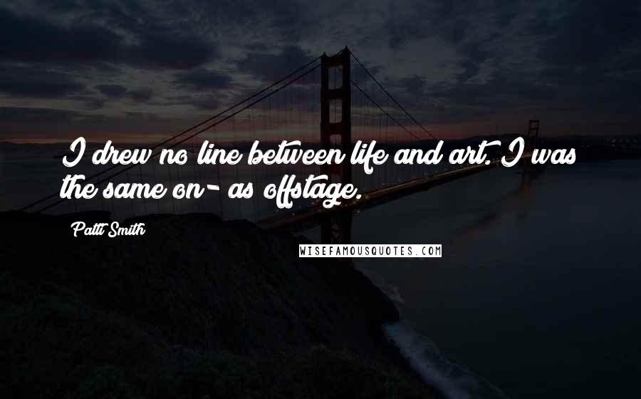 Patti Smith Quotes: I drew no line between life and art. I was the same on- as offstage.