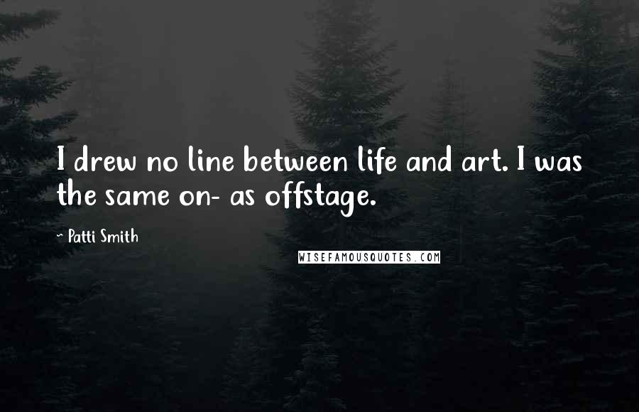 Patti Smith Quotes: I drew no line between life and art. I was the same on- as offstage.