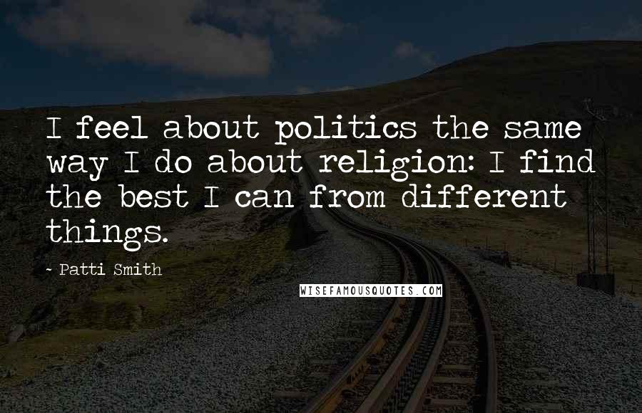 Patti Smith Quotes: I feel about politics the same way I do about religion: I find the best I can from different things.