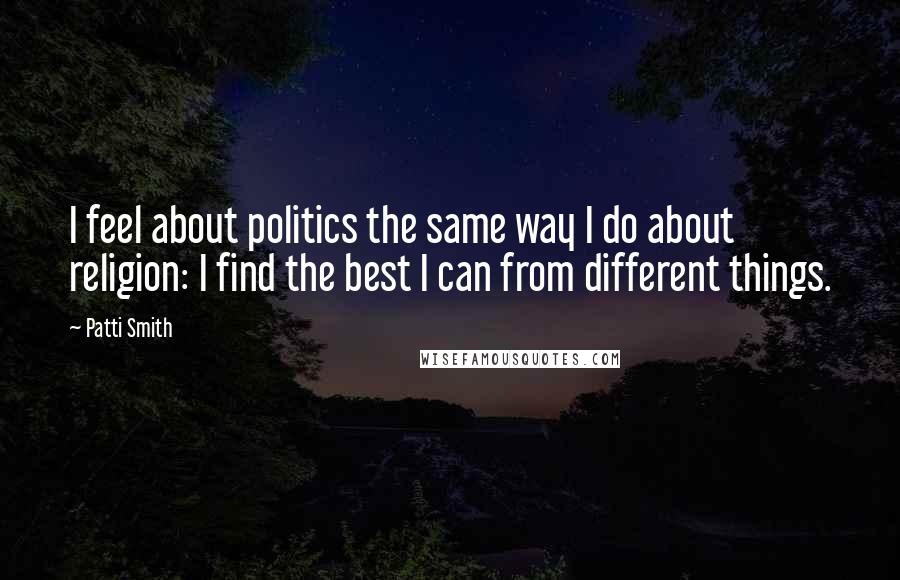 Patti Smith Quotes: I feel about politics the same way I do about religion: I find the best I can from different things.