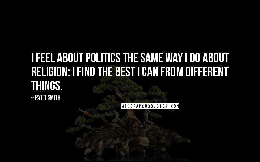 Patti Smith Quotes: I feel about politics the same way I do about religion: I find the best I can from different things.