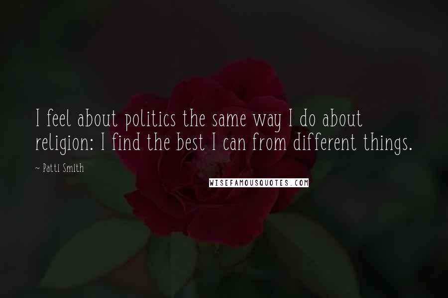 Patti Smith Quotes: I feel about politics the same way I do about religion: I find the best I can from different things.