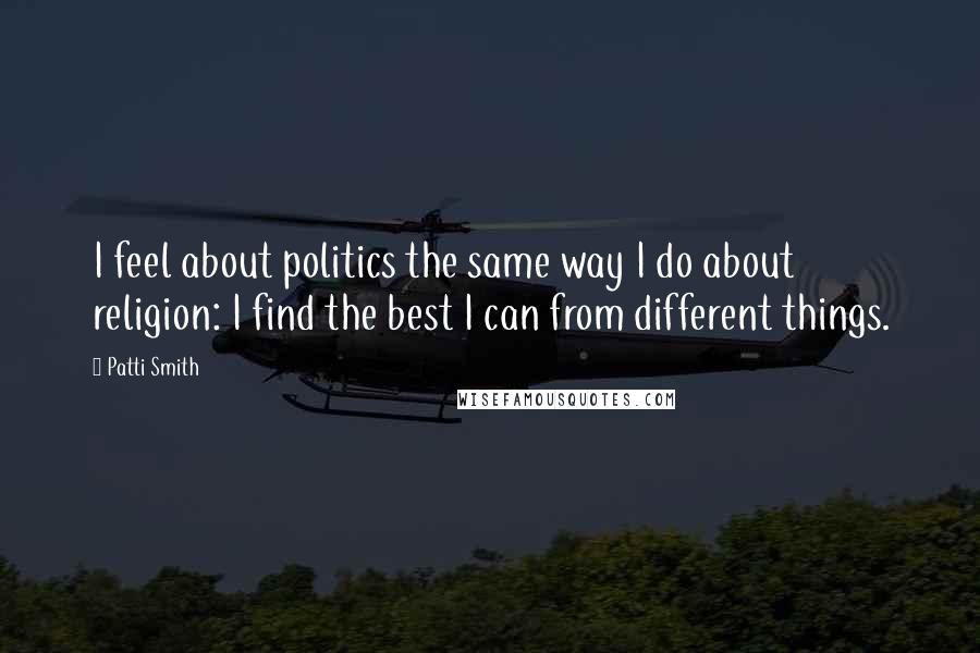Patti Smith Quotes: I feel about politics the same way I do about religion: I find the best I can from different things.