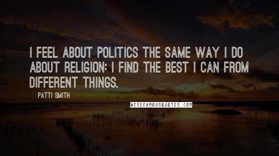Patti Smith Quotes: I feel about politics the same way I do about religion: I find the best I can from different things.