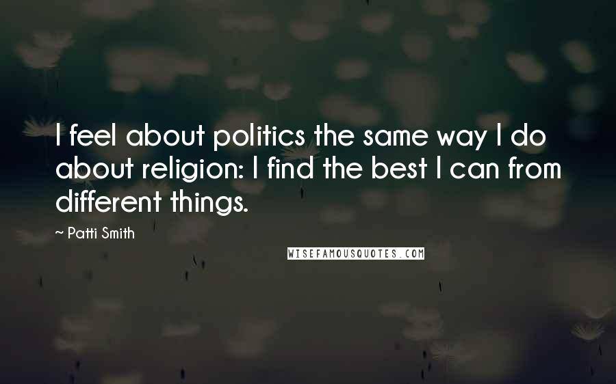 Patti Smith Quotes: I feel about politics the same way I do about religion: I find the best I can from different things.