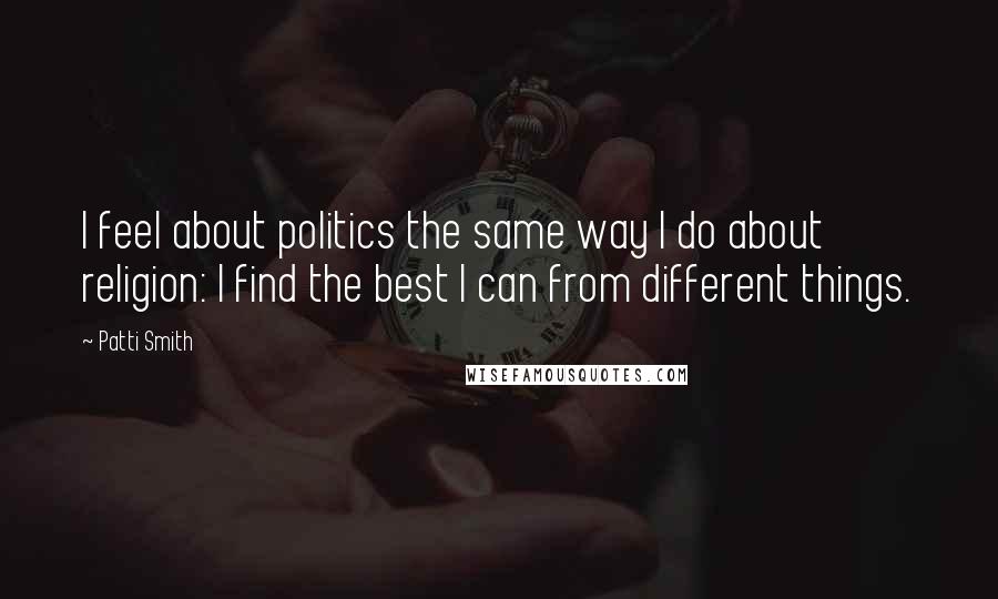 Patti Smith Quotes: I feel about politics the same way I do about religion: I find the best I can from different things.