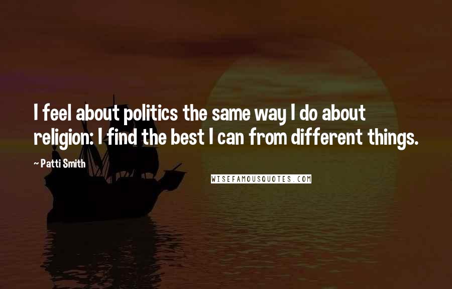 Patti Smith Quotes: I feel about politics the same way I do about religion: I find the best I can from different things.