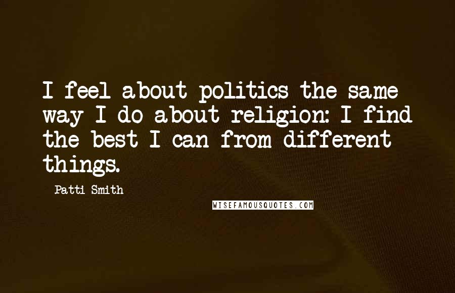 Patti Smith Quotes: I feel about politics the same way I do about religion: I find the best I can from different things.