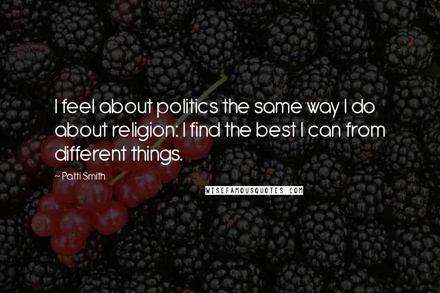 Patti Smith Quotes: I feel about politics the same way I do about religion: I find the best I can from different things.