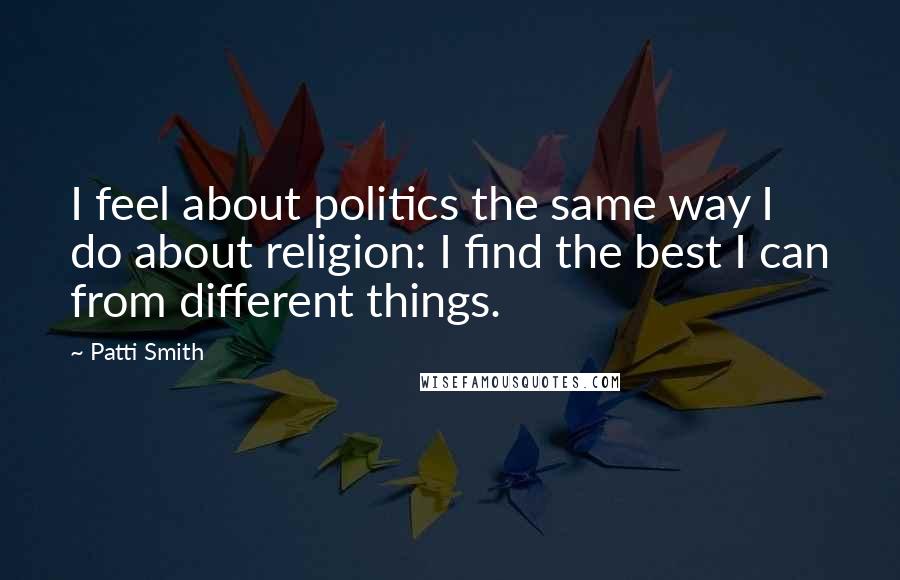 Patti Smith Quotes: I feel about politics the same way I do about religion: I find the best I can from different things.