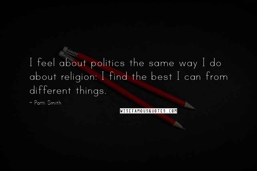 Patti Smith Quotes: I feel about politics the same way I do about religion: I find the best I can from different things.