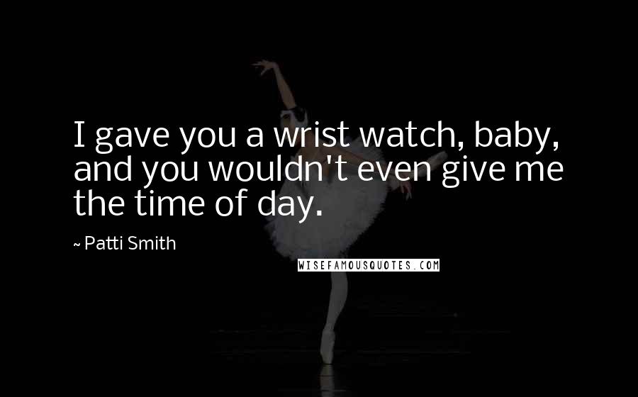 Patti Smith Quotes: I gave you a wrist watch, baby, and you wouldn't even give me the time of day.