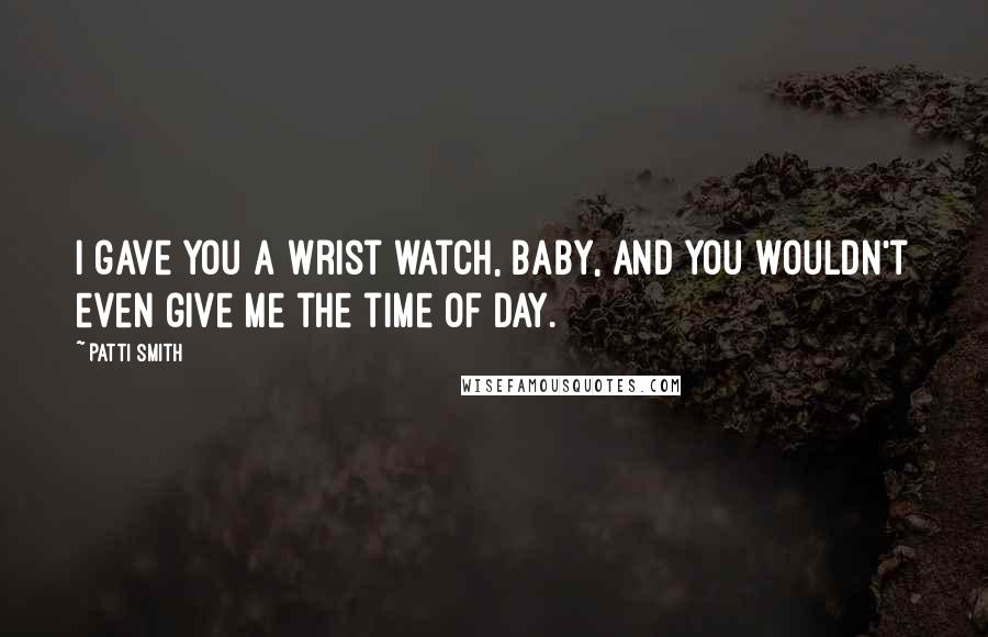 Patti Smith Quotes: I gave you a wrist watch, baby, and you wouldn't even give me the time of day.