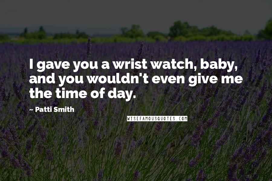 Patti Smith Quotes: I gave you a wrist watch, baby, and you wouldn't even give me the time of day.