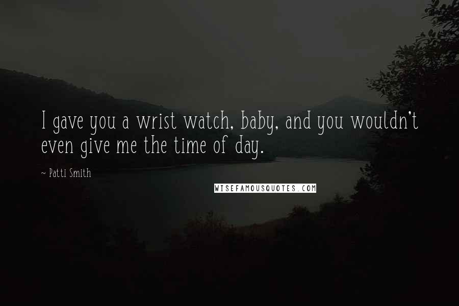 Patti Smith Quotes: I gave you a wrist watch, baby, and you wouldn't even give me the time of day.