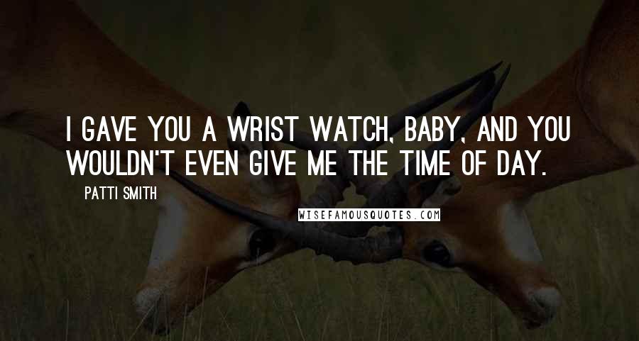 Patti Smith Quotes: I gave you a wrist watch, baby, and you wouldn't even give me the time of day.