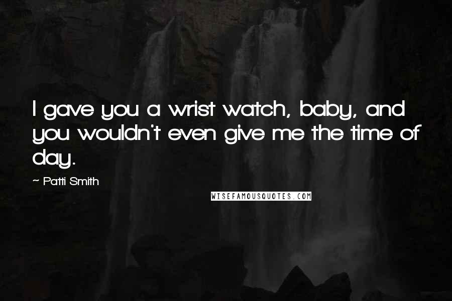 Patti Smith Quotes: I gave you a wrist watch, baby, and you wouldn't even give me the time of day.