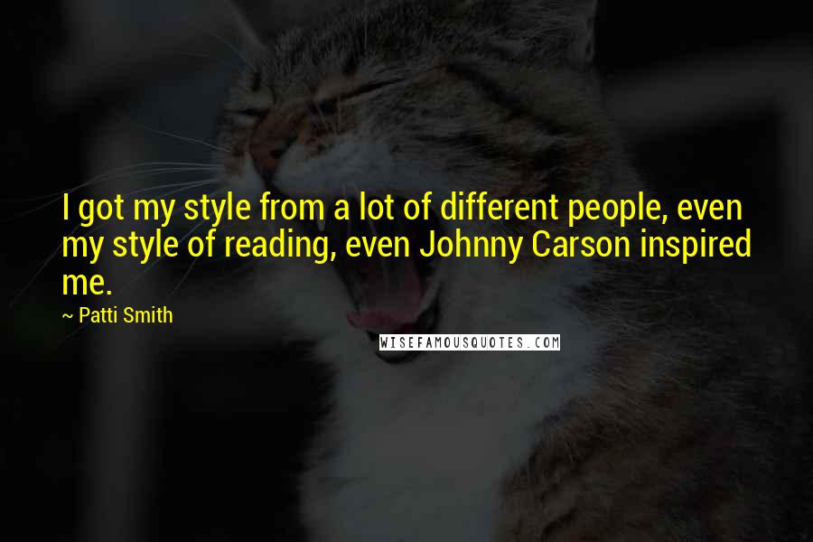 Patti Smith Quotes: I got my style from a lot of different people, even my style of reading, even Johnny Carson inspired me.