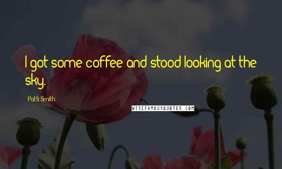 Patti Smith Quotes: I got some coffee and stood looking at the sky.