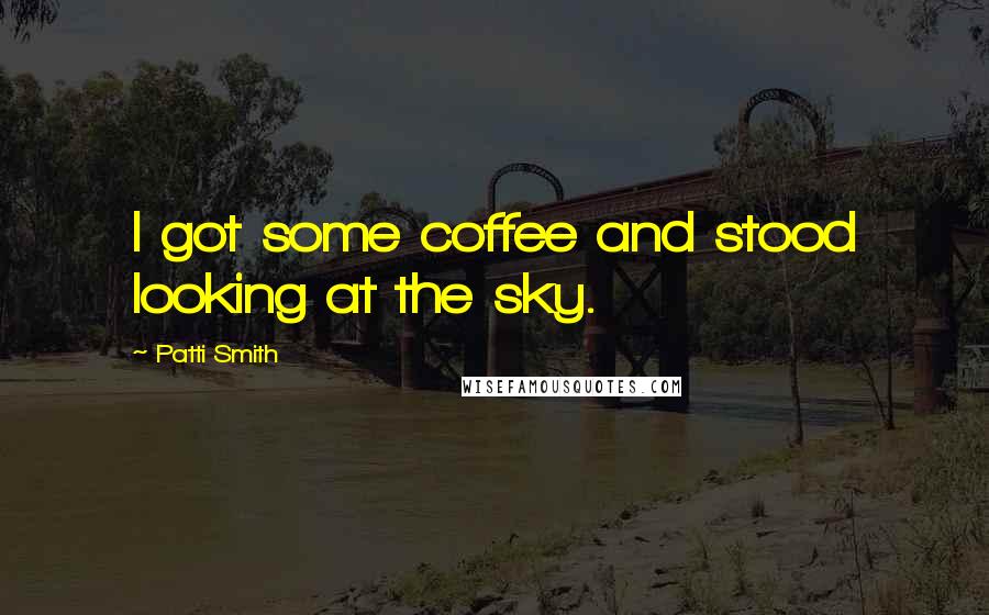 Patti Smith Quotes: I got some coffee and stood looking at the sky.