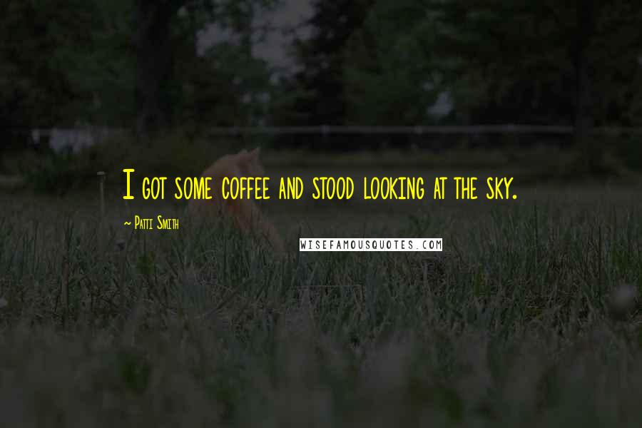 Patti Smith Quotes: I got some coffee and stood looking at the sky.