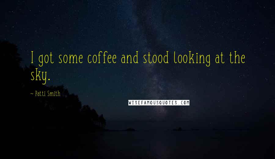 Patti Smith Quotes: I got some coffee and stood looking at the sky.