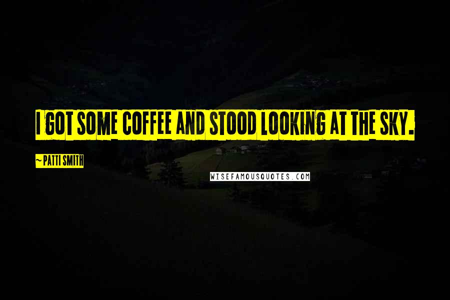 Patti Smith Quotes: I got some coffee and stood looking at the sky.