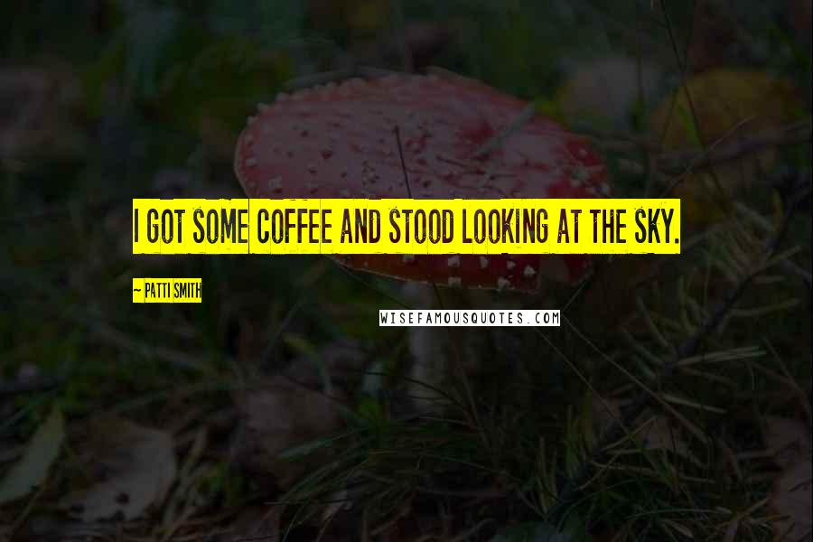 Patti Smith Quotes: I got some coffee and stood looking at the sky.