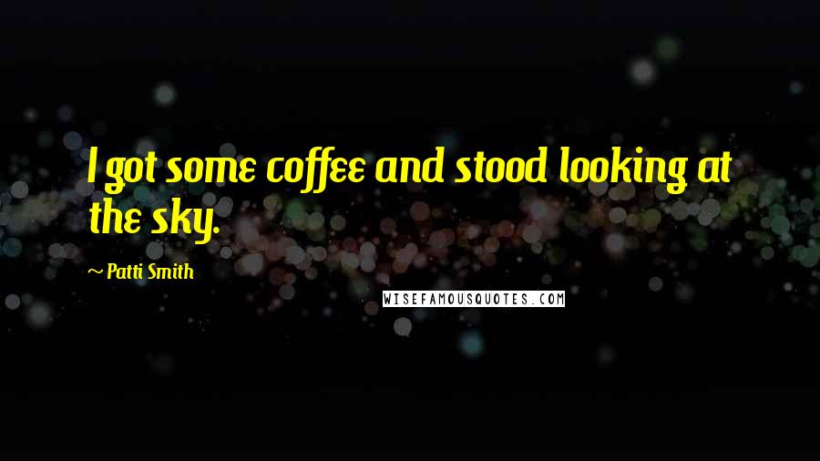 Patti Smith Quotes: I got some coffee and stood looking at the sky.