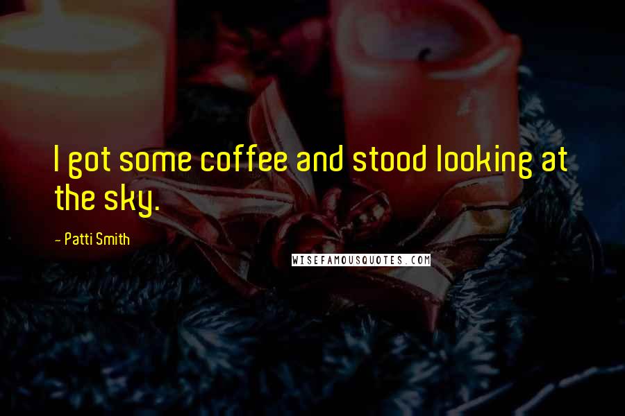 Patti Smith Quotes: I got some coffee and stood looking at the sky.