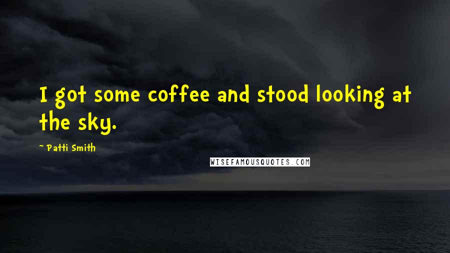 Patti Smith Quotes: I got some coffee and stood looking at the sky.