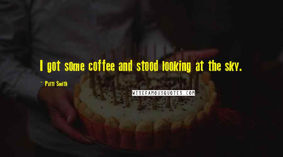 Patti Smith Quotes: I got some coffee and stood looking at the sky.