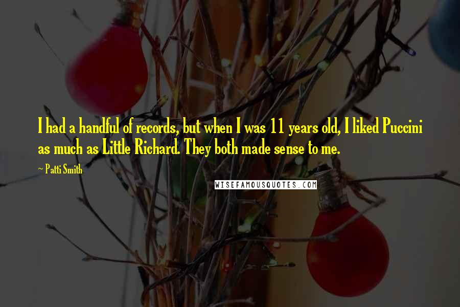 Patti Smith Quotes: I had a handful of records, but when I was 11 years old, I liked Puccini as much as Little Richard. They both made sense to me.