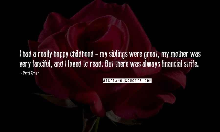 Patti Smith Quotes: I had a really happy childhood - my siblings were great, my mother was very fanciful, and I loved to read. But there was always financial strife.