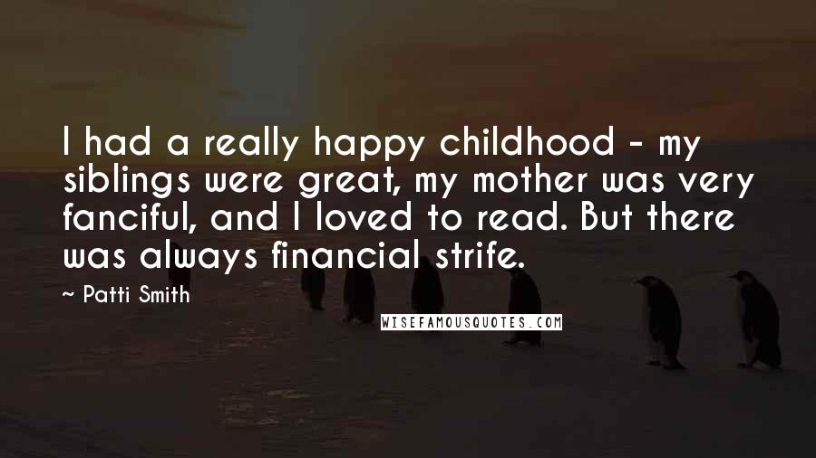 Patti Smith Quotes: I had a really happy childhood - my siblings were great, my mother was very fanciful, and I loved to read. But there was always financial strife.