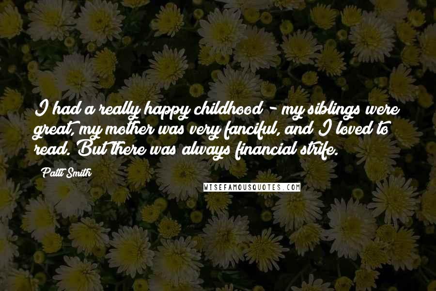 Patti Smith Quotes: I had a really happy childhood - my siblings were great, my mother was very fanciful, and I loved to read. But there was always financial strife.