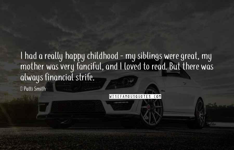 Patti Smith Quotes: I had a really happy childhood - my siblings were great, my mother was very fanciful, and I loved to read. But there was always financial strife.