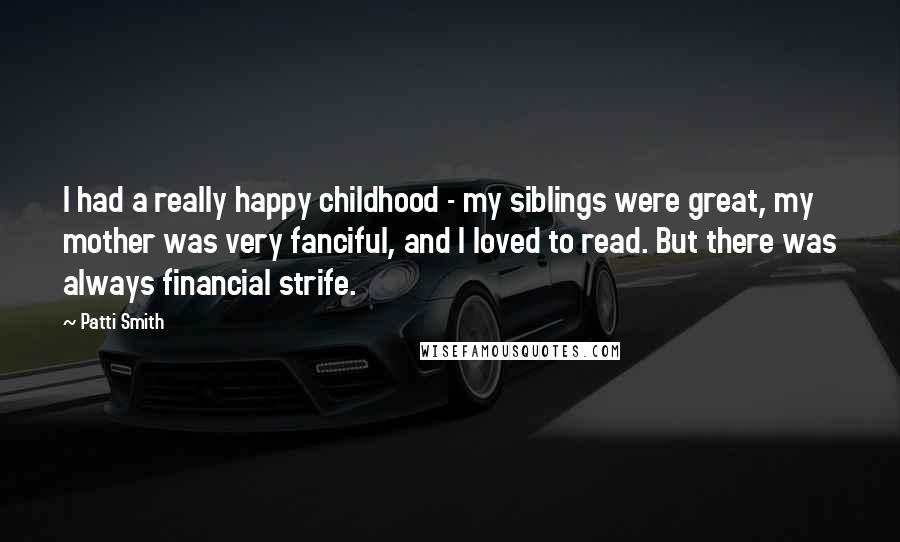 Patti Smith Quotes: I had a really happy childhood - my siblings were great, my mother was very fanciful, and I loved to read. But there was always financial strife.