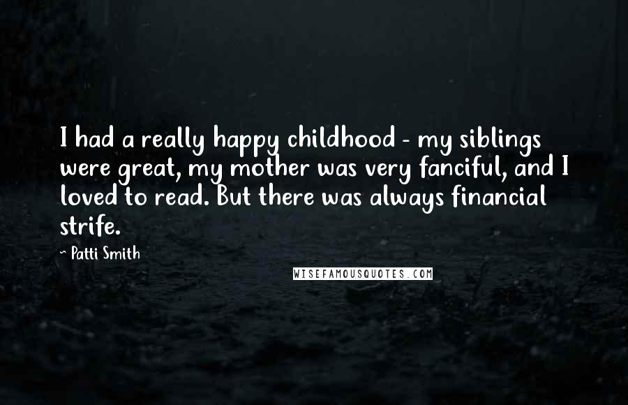 Patti Smith Quotes: I had a really happy childhood - my siblings were great, my mother was very fanciful, and I loved to read. But there was always financial strife.