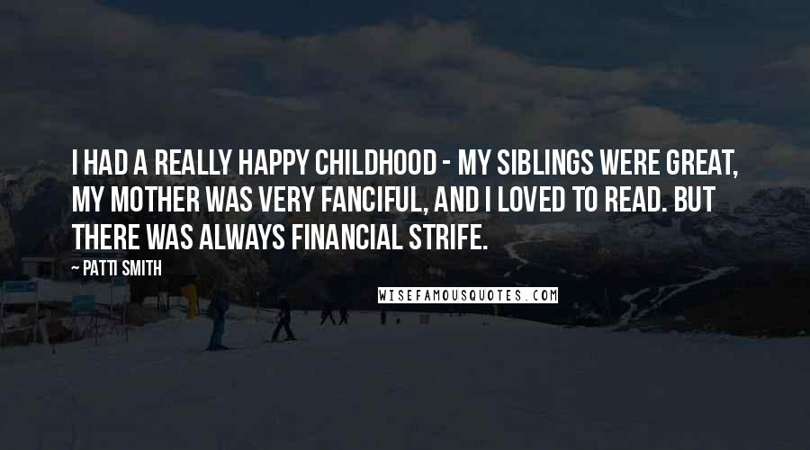 Patti Smith Quotes: I had a really happy childhood - my siblings were great, my mother was very fanciful, and I loved to read. But there was always financial strife.