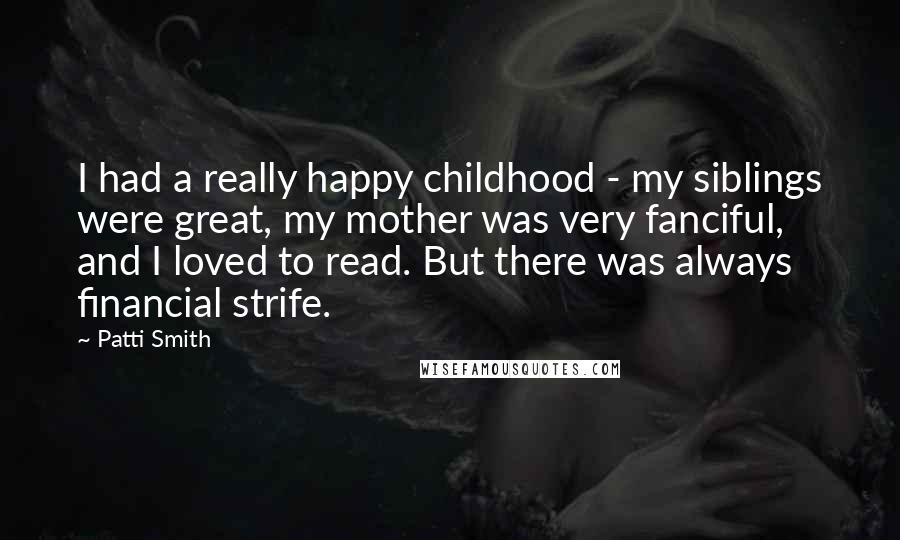 Patti Smith Quotes: I had a really happy childhood - my siblings were great, my mother was very fanciful, and I loved to read. But there was always financial strife.