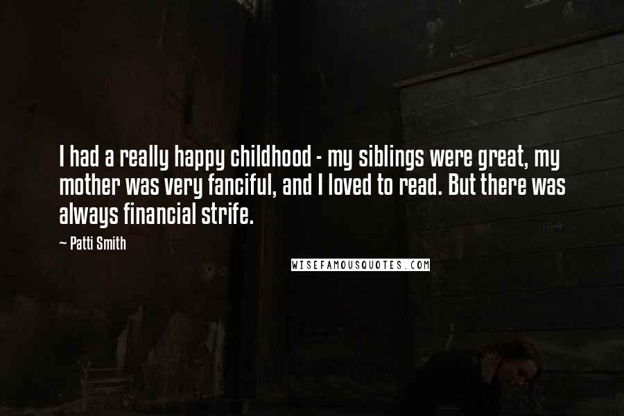 Patti Smith Quotes: I had a really happy childhood - my siblings were great, my mother was very fanciful, and I loved to read. But there was always financial strife.