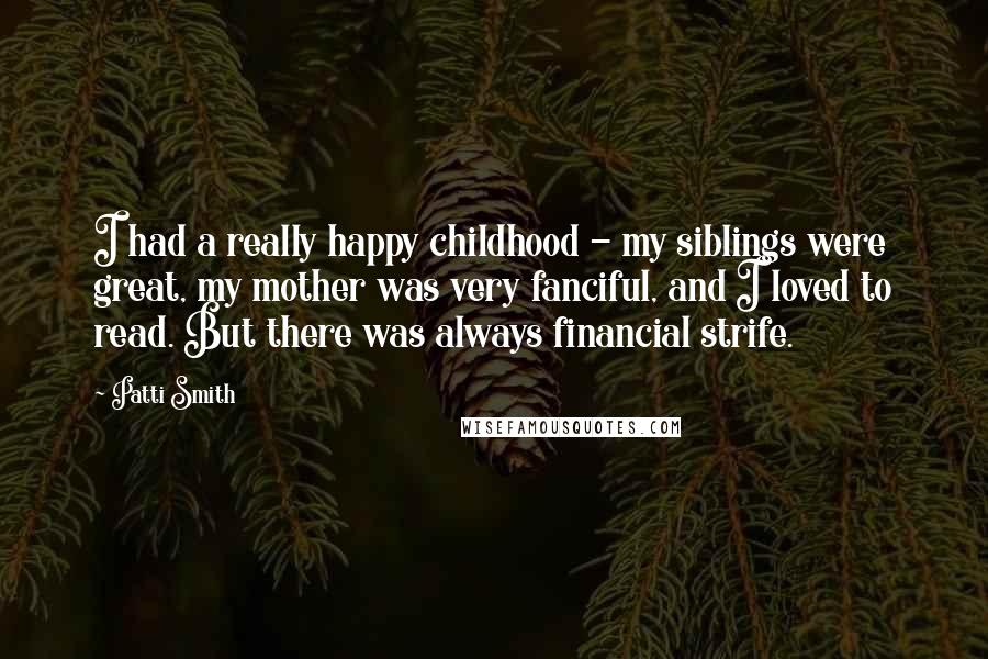 Patti Smith Quotes: I had a really happy childhood - my siblings were great, my mother was very fanciful, and I loved to read. But there was always financial strife.