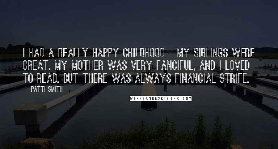 Patti Smith Quotes: I had a really happy childhood - my siblings were great, my mother was very fanciful, and I loved to read. But there was always financial strife.