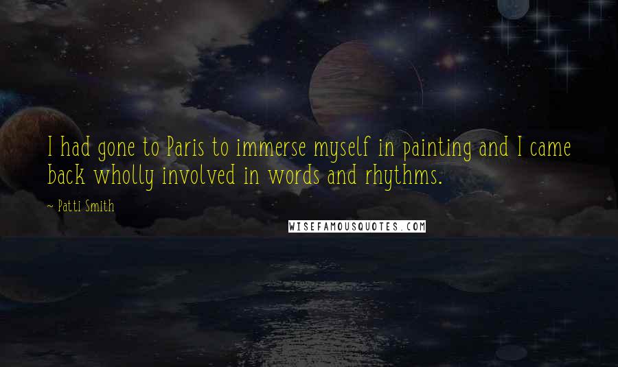 Patti Smith Quotes: I had gone to Paris to immerse myself in painting and I came back wholly involved in words and rhythms.