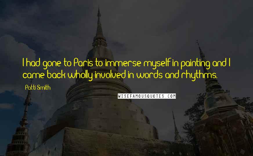 Patti Smith Quotes: I had gone to Paris to immerse myself in painting and I came back wholly involved in words and rhythms.
