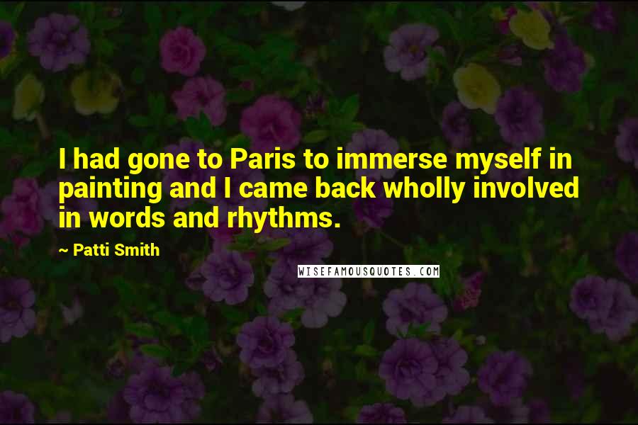 Patti Smith Quotes: I had gone to Paris to immerse myself in painting and I came back wholly involved in words and rhythms.