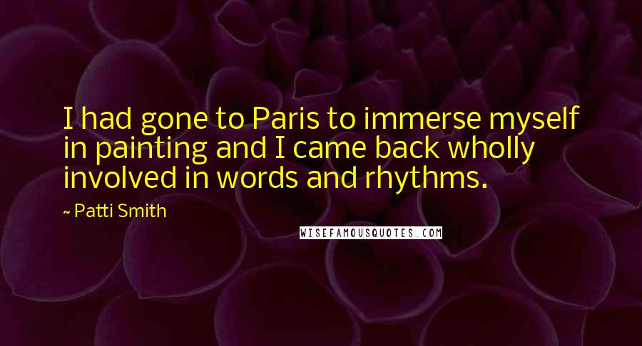 Patti Smith Quotes: I had gone to Paris to immerse myself in painting and I came back wholly involved in words and rhythms.